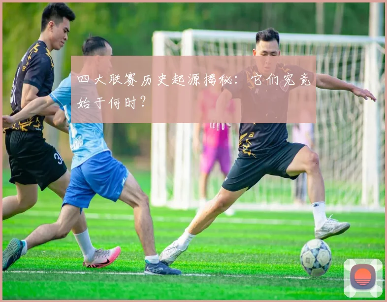 四大联赛历史起源揭秘：它们究竟始于何时？