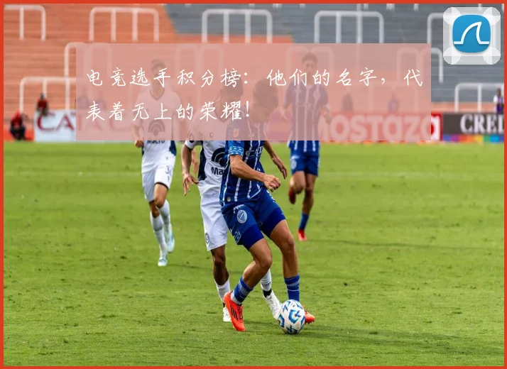电竞选手积分榜:他们的名字,代表着无上的荣耀!
