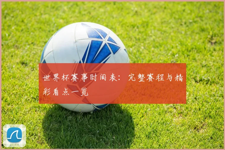 世界杯赛事时间表:完整赛程与精彩看点一览