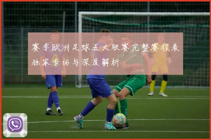 赛季欧洲足球五大联赛完整赛程表独家专访与深度解析