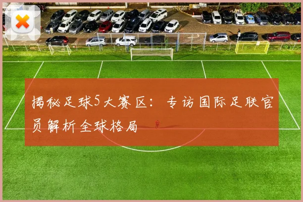 揭秘足球5大赛区：专访国际足联官员解析全球格局