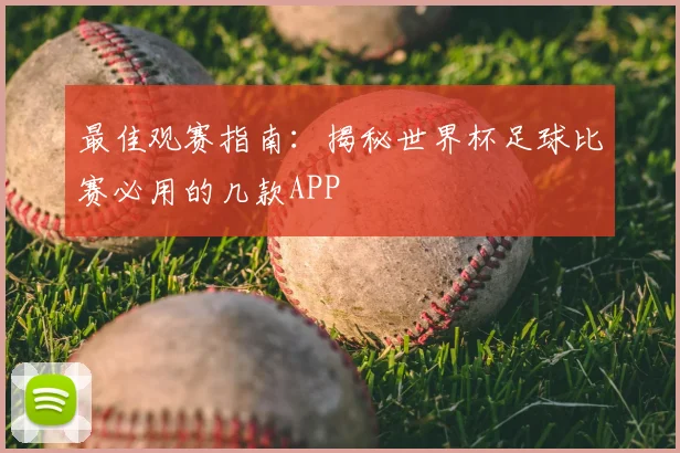 最佳观赛指南:揭秘世界杯足球比赛必用的几款APP