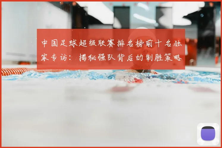 中国足球超级联赛排名榜前十名独家专访：揭秘强队背后的制胜策略