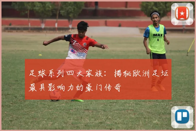 足球系列四大家族：揭秘欧洲足坛最具影响力的豪门传奇