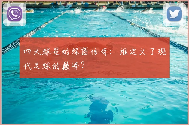 四大球星的绿茵传奇：谁定义了现代足球的巅峰？