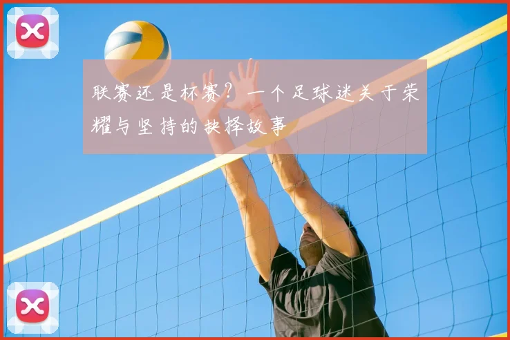 联赛还是杯赛？一个足球迷关于荣耀与坚持的抉择故事