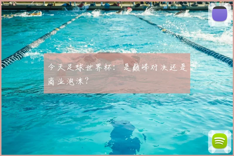今天足球世界杯:是巅峰对决还是商业泡沫?