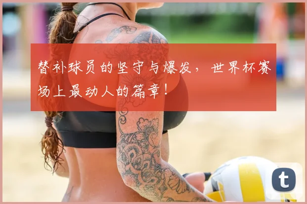 替补球员的坚守与爆发，世界杯赛场上最动人的篇章！