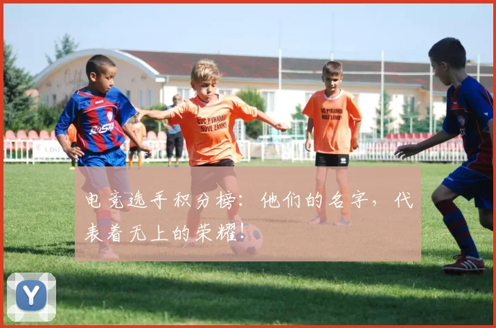 电竞选手积分榜：他们的名字，代表着无上的荣耀！