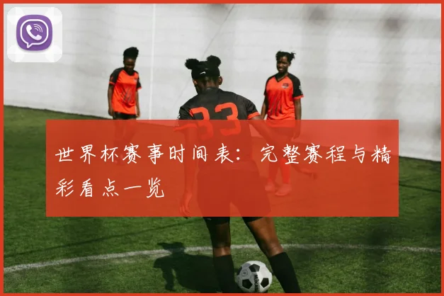 世界杯赛事时间表：完整赛程与精彩看点一览